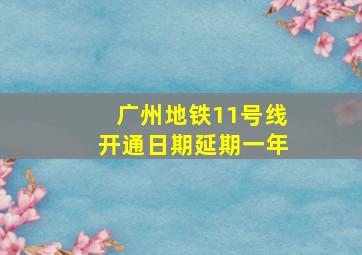 广州地铁11号线开通日期延期一年