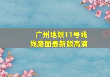 广州地铁11号线线路图最新版高清