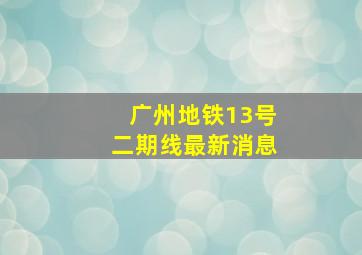 广州地铁13号二期线最新消息