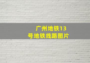 广州地铁13号地铁线路图片