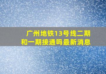 广州地铁13号线二期和一期接通吗最新消息