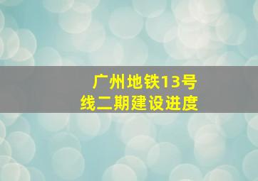 广州地铁13号线二期建设进度