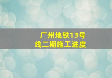 广州地铁13号线二期施工进度