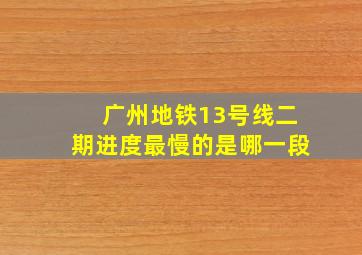 广州地铁13号线二期进度最慢的是哪一段