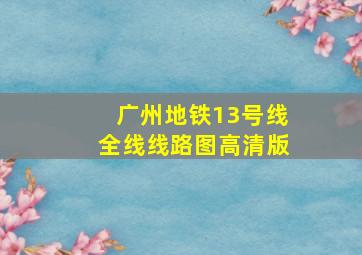 广州地铁13号线全线线路图高清版