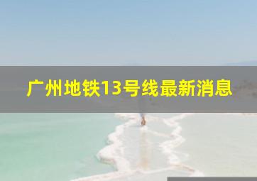 广州地铁13号线最新消息