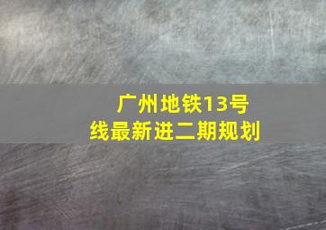 广州地铁13号线最新进二期规划