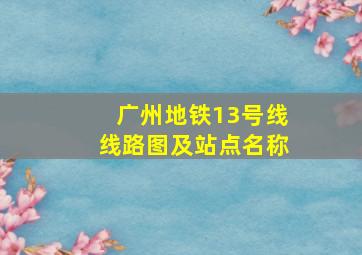 广州地铁13号线线路图及站点名称