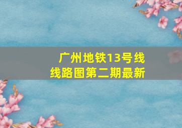 广州地铁13号线线路图第二期最新