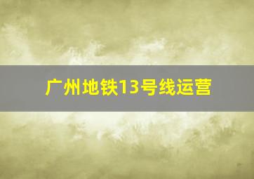 广州地铁13号线运营