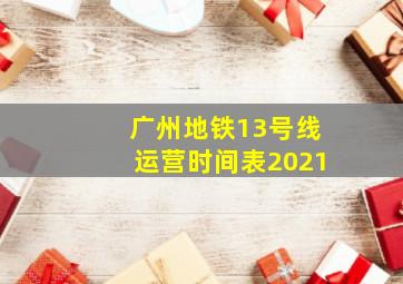 广州地铁13号线运营时间表2021