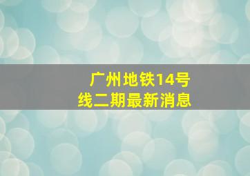 广州地铁14号线二期最新消息