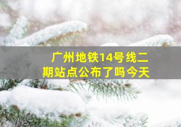 广州地铁14号线二期站点公布了吗今天