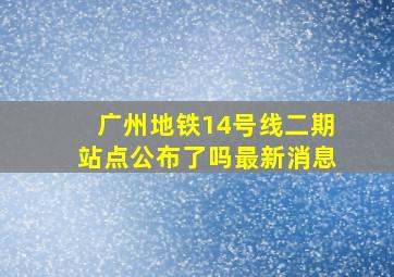 广州地铁14号线二期站点公布了吗最新消息