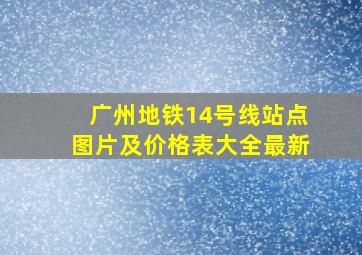 广州地铁14号线站点图片及价格表大全最新