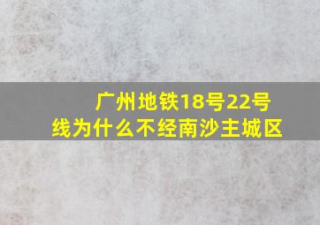 广州地铁18号22号线为什么不经南沙主城区