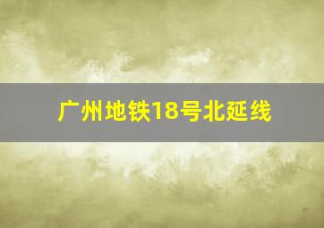 广州地铁18号北延线