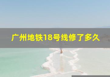 广州地铁18号线修了多久