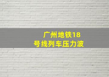 广州地铁18号线列车压力波