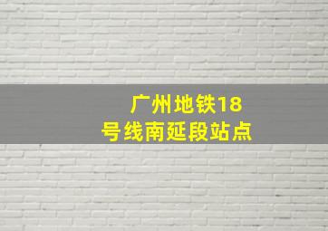 广州地铁18号线南延段站点