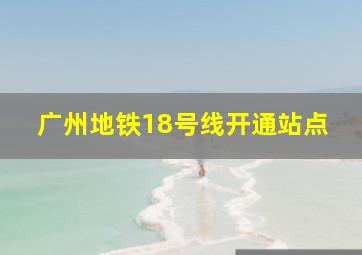 广州地铁18号线开通站点