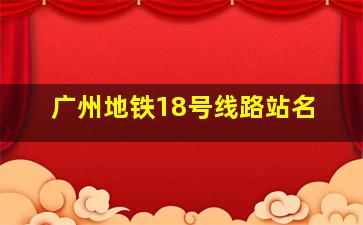 广州地铁18号线路站名