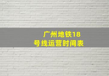 广州地铁18号线运营时间表