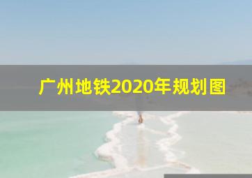 广州地铁2020年规划图