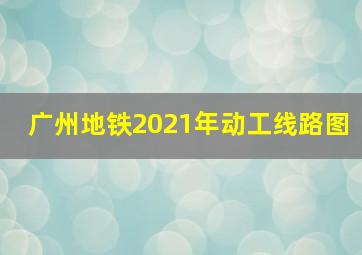 广州地铁2021年动工线路图