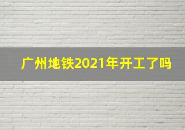 广州地铁2021年开工了吗