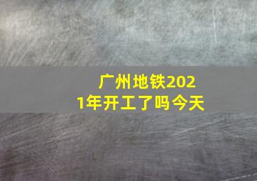 广州地铁2021年开工了吗今天