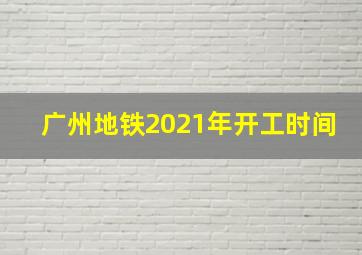 广州地铁2021年开工时间