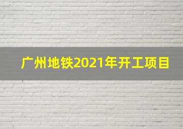 广州地铁2021年开工项目