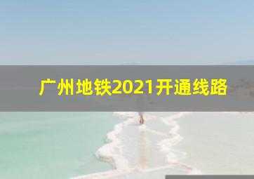 广州地铁2021开通线路