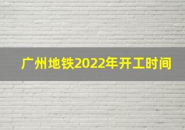 广州地铁2022年开工时间