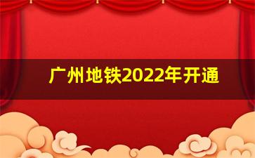 广州地铁2022年开通