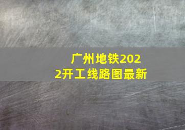 广州地铁2022开工线路图最新