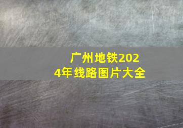 广州地铁2024年线路图片大全