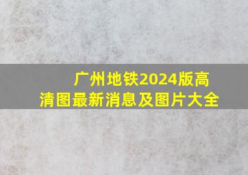 广州地铁2024版高清图最新消息及图片大全