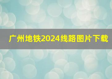 广州地铁2024线路图片下载