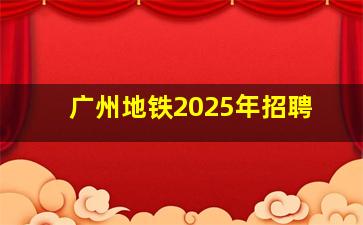 广州地铁2025年招聘