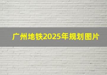 广州地铁2025年规划图片