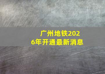 广州地铁2026年开通最新消息