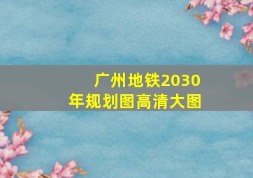 广州地铁2030年规划图高清大图