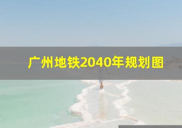 广州地铁2040年规划图