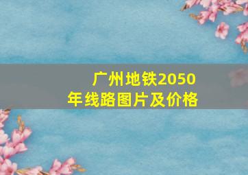 广州地铁2050年线路图片及价格