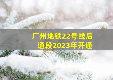 广州地铁22号线后通段2023年开通