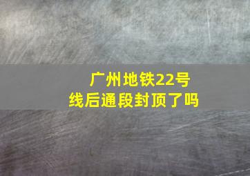 广州地铁22号线后通段封顶了吗