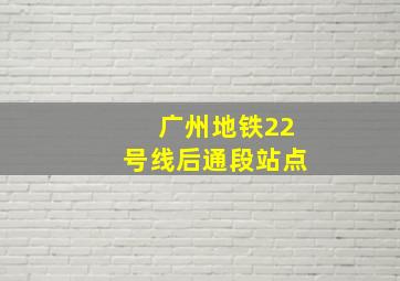 广州地铁22号线后通段站点