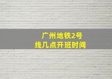 广州地铁2号线几点开班时间